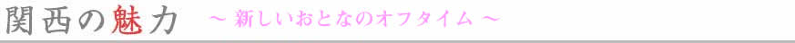 関西の魅力~新しいおとなのオフタイム~
