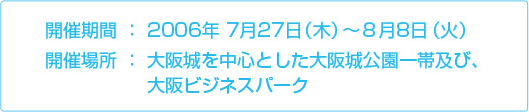 開催期間:2006年7月27日(木)〜8月8日(火) 開催場所:大阪城を中心とした大阪城公園一帯及び、大阪ビジネスパーク