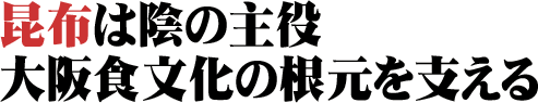 昆布は陰の主役　大阪食文化の根元を支える