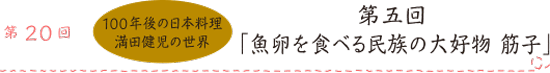 第20回 100年後の日本料理 満田健児の世界 第五回「魚卵を食べる民族の大好物 筋子」